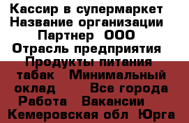 Кассир в супермаркет › Название организации ­ Партнер, ООО › Отрасль предприятия ­ Продукты питания, табак › Минимальный оклад ­ 1 - Все города Работа » Вакансии   . Кемеровская обл.,Юрга г.